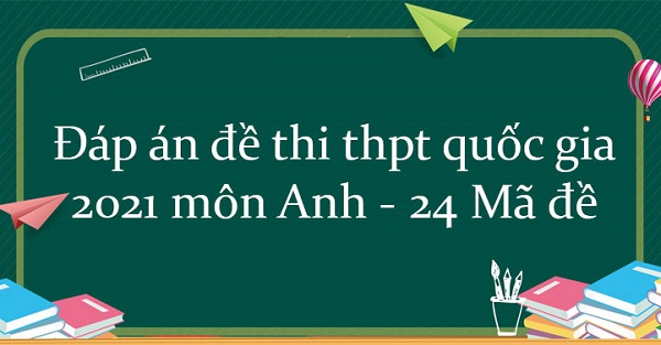 Cập nhật đáp án môn tiếng Anh kỳ thi THPT Quốc gia 2021 tất cả các mã đề
