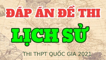 Đáp án đề thi tốt nghiệp THPT 2021 môn Lịch sử tất cả các mã đề