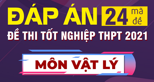 Cập nhật đáp án đề thi môn Vật lý tốt nghiệp THPT 2021 tất cả các mã đề